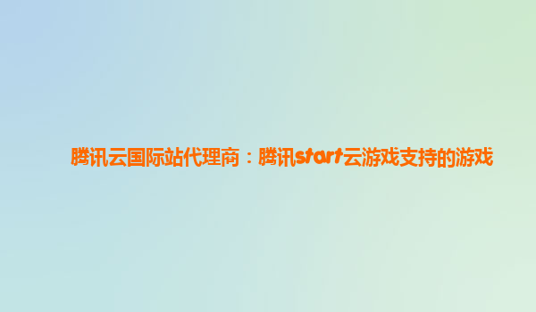 腾讯云国际站代理商：腾讯start云游戏支持的游戏