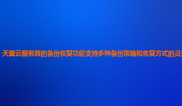 天翼云服务器的备份恢复功能支持多种备份策略和恢复方式的灵活组合吗？