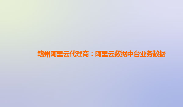 赣州阿里云代理商：阿里云数据中台业务数据
