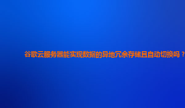 谷歌云服务器能实现数据的异地冗余存储且自动切换吗？
