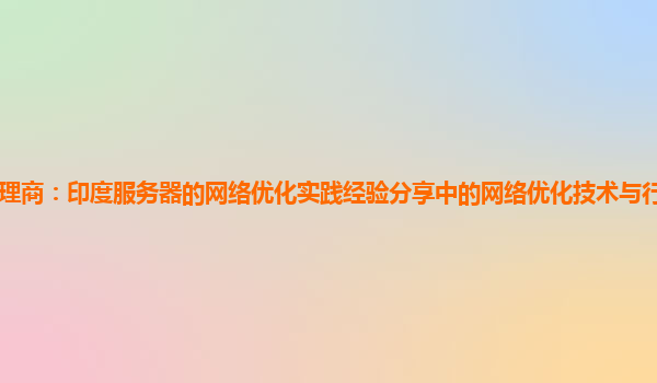 亚马逊云代理商：印度服务器的网络优化实践经验分享中的网络优化技术与行业最佳实践的差距与改进？