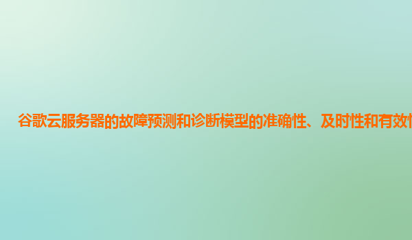 谷歌云服务器的故障预测和诊断模型的准确性、及时性和有效性如何？