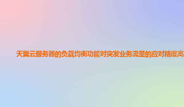 天翼云服务器的负载均衡功能对突发业务流量的应对精度高吗？