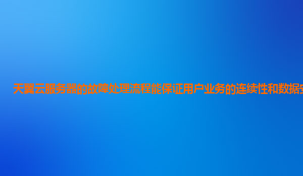 天翼云服务器的故障处理流程能保证用户业务的连续性和数据安全吗？