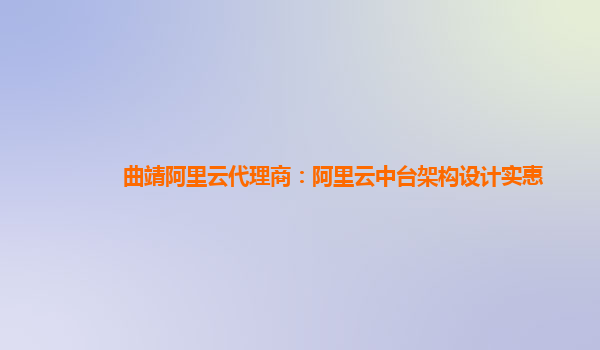 曲靖阿里云代理商：阿里云中台架构设计实惠