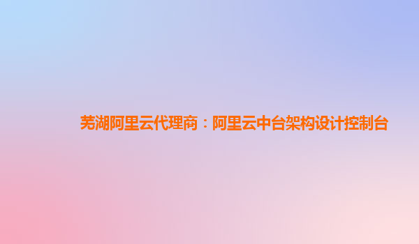 芜湖阿里云代理商：阿里云中台架构设计控制台