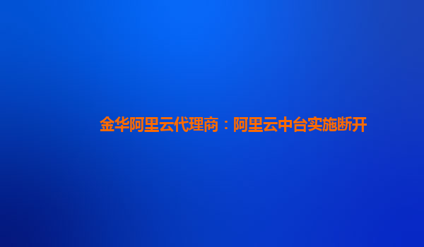 金华阿里云代理商：阿里云中台实施断开