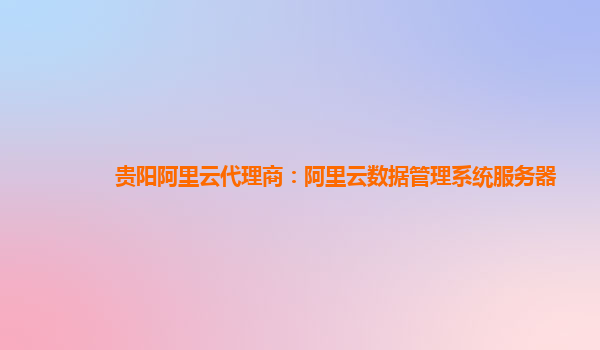 贵阳阿里云代理商：阿里云数据管理系统服务器