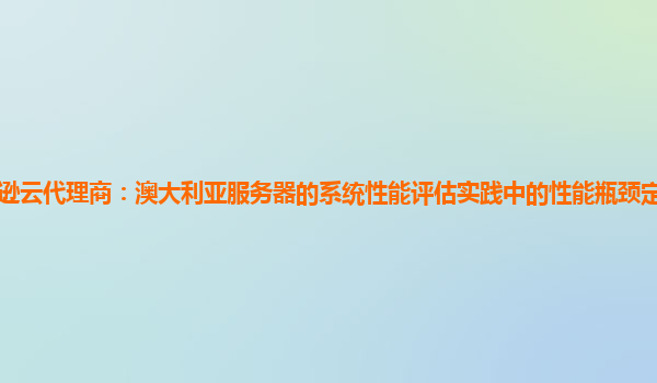 亚马逊云代理商：澳大利亚服务器的系统性能评估实践中的性能瓶颈定位方法如何改进？