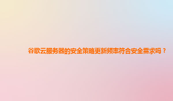 谷歌云服务器的安全策略更新频率符合安全需求吗？