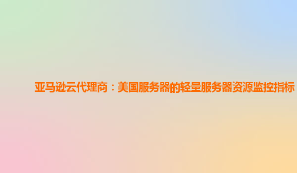 亚马逊云代理商：美国服务器的轻量服务器资源监控指标？