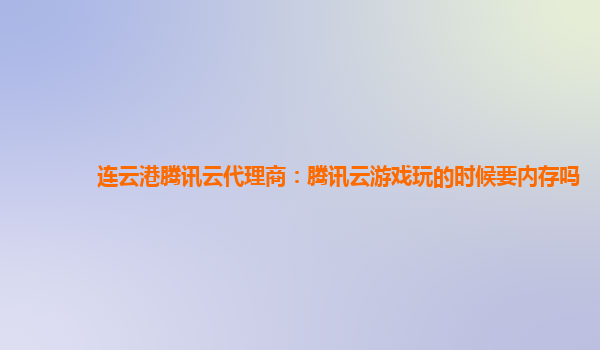 连云港腾讯云代理商：腾讯云游戏玩的时候要内存吗