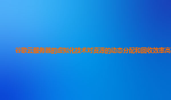 谷歌云服务器的虚拟化技术对资源的动态分配和回收效率高吗？