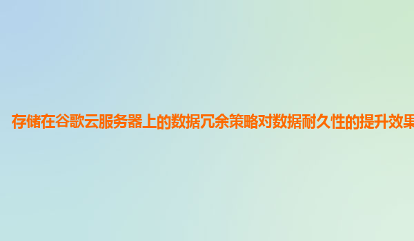 存储在谷歌云服务器上的数据冗余策略对数据耐久性的提升效果显著吗？