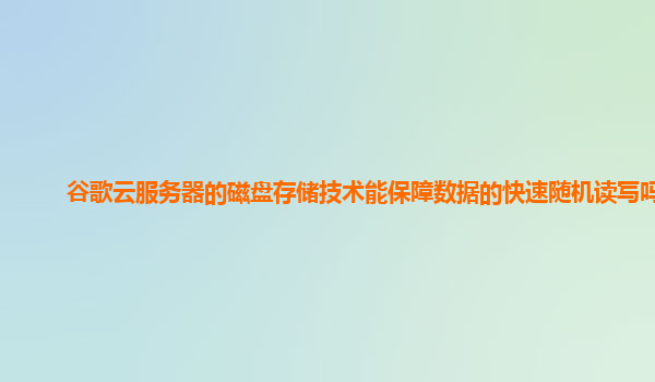 谷歌云服务器的磁盘存储技术能保障数据的快速随机读写吗？