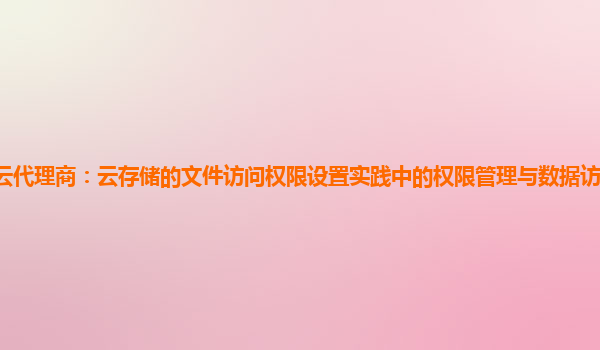 亚马逊云代理商：云存储的文件访问权限设置实践中的权限管理与数据访问控制的精细化实现？
