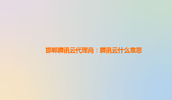 邯郸腾讯云代理商：腾讯云什么意思