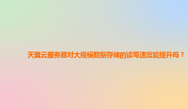 天翼云服务器对大规模数据存储的读写速度能提升吗？