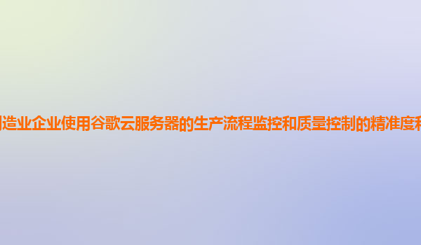 制造业企业使用谷歌云服务器的生产流程监控和质量控制的精准度和可靠性高吗？