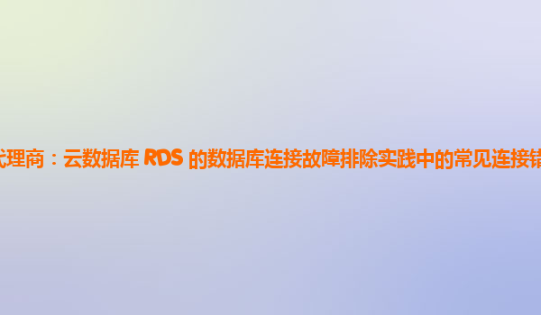 亚马逊云代理商：云数据库 RDS 的数据库连接故障排除实践中的常见连接错误类型及解决方案？