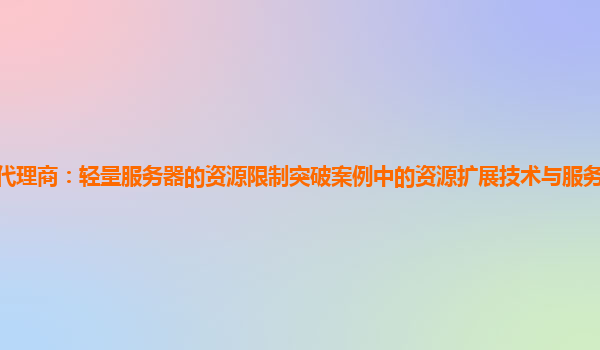 亚马逊云代理商：轻量服务器的资源限制突破案例中的资源扩展技术与服务器性能提升的关系研究？