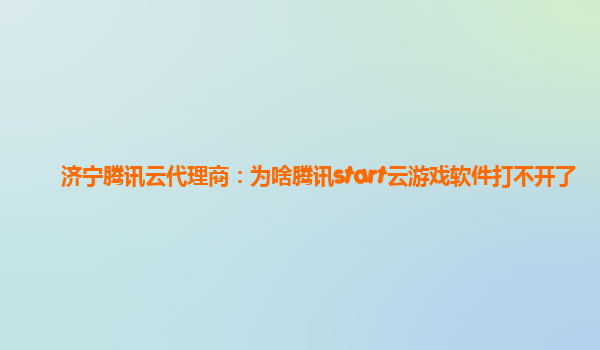 济宁腾讯云代理商：为啥腾讯start云游戏软件打不开了