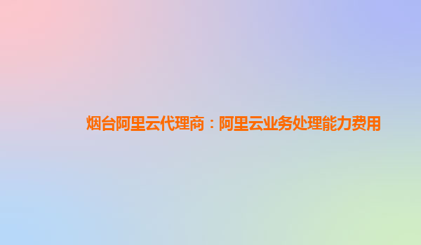 烟台阿里云代理商：阿里云业务处理能力费用