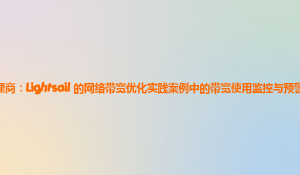 亚马逊云代理商：Lightsail 的网络带宽优化实践案例中的带宽使用监控与预警机制如何建立？