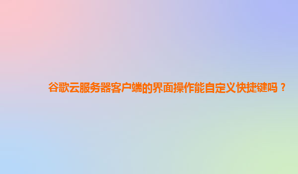 谷歌云服务器客户端的界面操作能自定义快捷键吗？