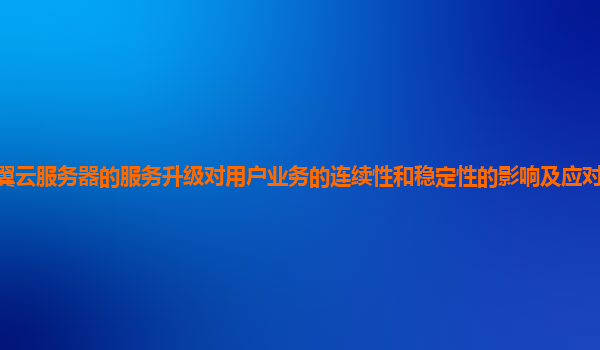 天翼云服务器的服务升级对用户业务的连续性和稳定性的影响及应对策略如何优化？