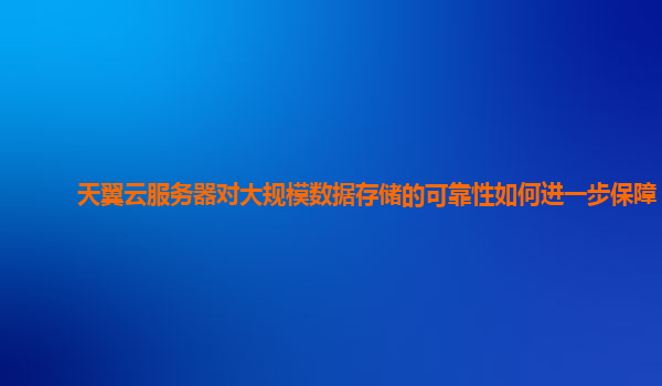 天翼云服务器对大规模数据存储的可靠性如何进一步保障？
