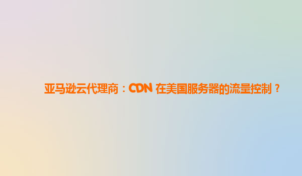 亚马逊云代理商：CDN 在美国服务器的流量控制？