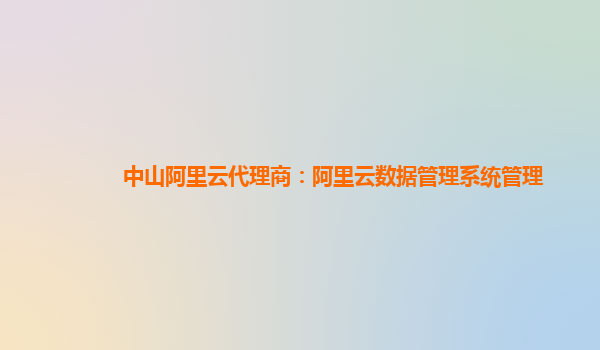 中山阿里云代理商：阿里云数据管理系统管理