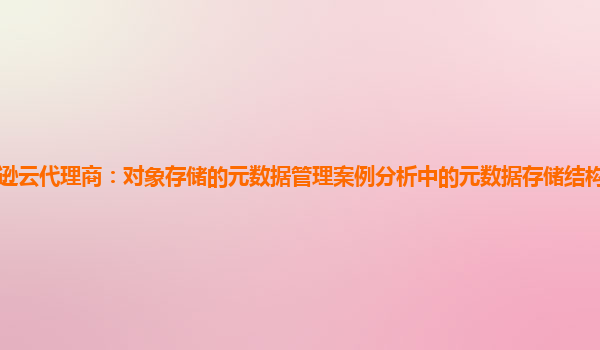 亚马逊云代理商：对象存储的元数据管理案例分析中的元数据存储结构优化思路有哪些？