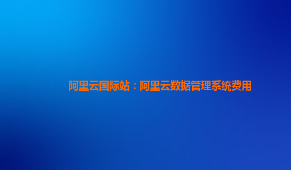 阿里云国际站：阿里云数据管理系统费用