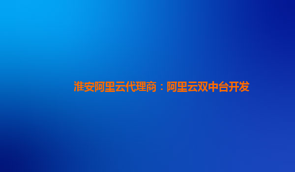 淮安阿里云代理商：阿里云双中台开发