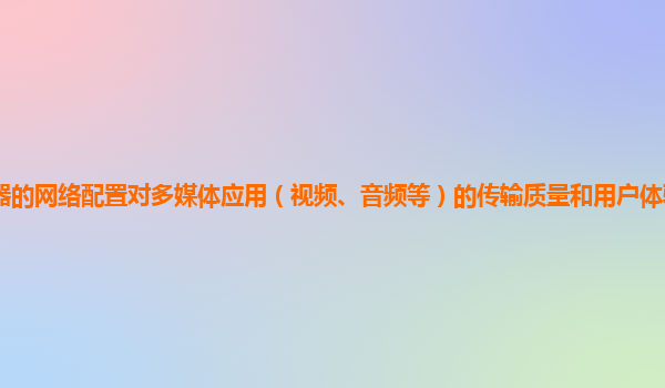 谷歌云服务器的网络配置对多媒体应用（视频、音频等）的传输质量和用户体验的影响及优化策略有哪些？
