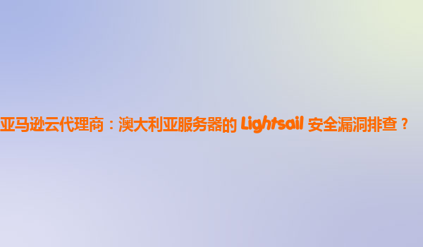 亚马逊云代理商：澳大利亚服务器的 Lightsail 安全漏洞排查？