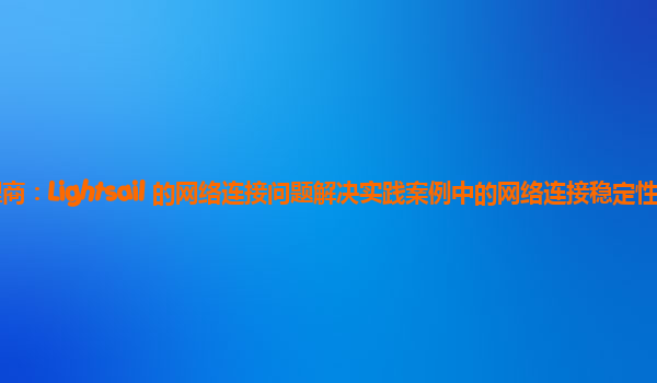 亚马逊云代理商：Lightsail 的网络连接问题解决实践案例中的网络连接稳定性监测指标有哪些？