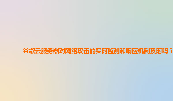 谷歌云服务器对网络攻击的实时监测和响应机制及时吗？