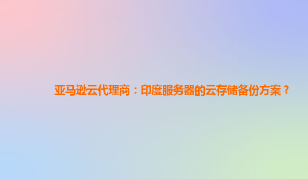 亚马逊云代理商：印度服务器的云存储备份方案？