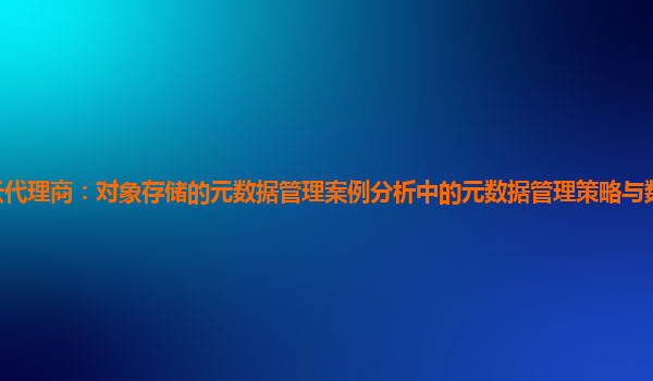 亚马逊云代理商：对象存储的元数据管理案例分析中的元数据管理策略与数据检索准确性的提升？