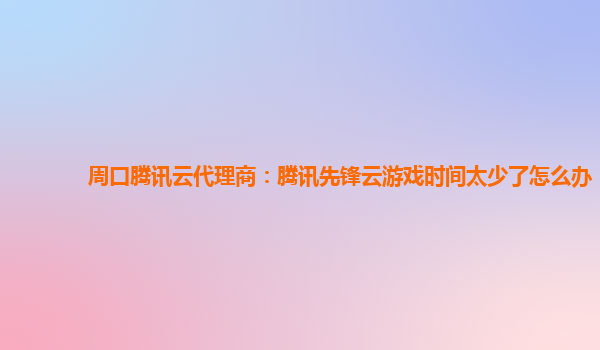 周口腾讯云代理商：腾讯先锋云游戏时间太少了怎么办