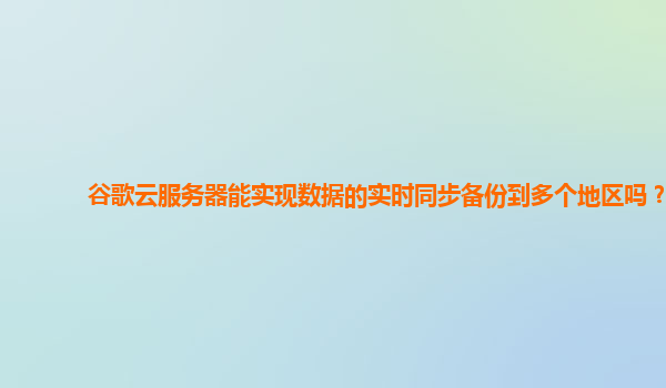 谷歌云服务器能实现数据的实时同步备份到多个地区吗？