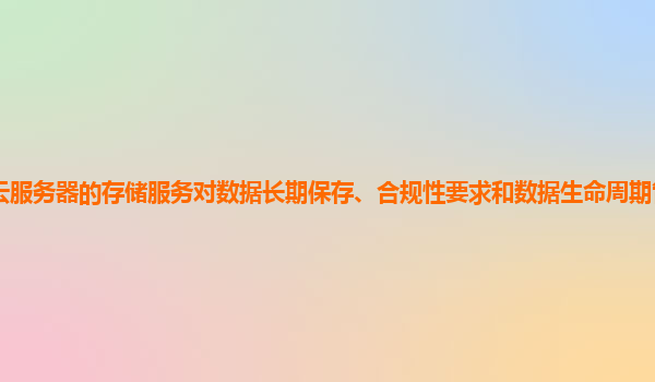 谷歌云服务器的存储服务对数据长期保存、合规性要求和数据生命周期管理的支持完善吗？