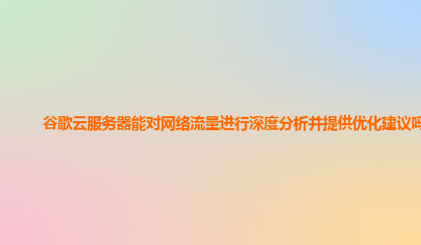 谷歌云服务器能对网络流量进行深度分析并提供优化建议吗？