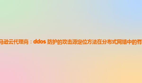 亚马逊云代理商：ddos 防护的攻击源定位方法在分布式网络中的有效性如何？