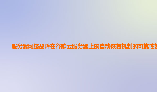 服务器网络故障在谷歌云服务器上的自动恢复机制的可靠性如何？