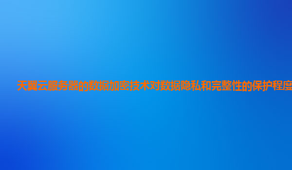 天翼云服务器的数据加密技术对数据隐私和完整性的保护程度如何？