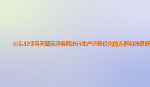 制造业使用天翼云服务器进行生产流程优化的案例和效果好吗？